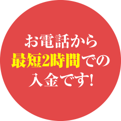 お電話から最短2時間での入金です！