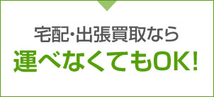 宅配・出張買取なら運べなくてもOK!