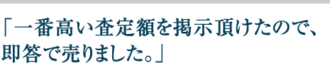 一番高い査定額を掲示頂けたので、即答で売りました。